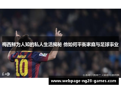 梅西鲜为人知的私人生活揭秘 他如何平衡家庭与足球事业