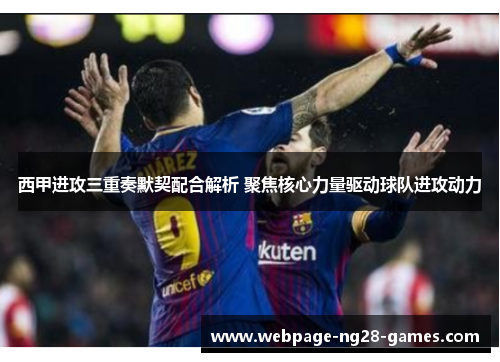 西甲进攻三重奏默契配合解析 聚焦核心力量驱动球队进攻动力
