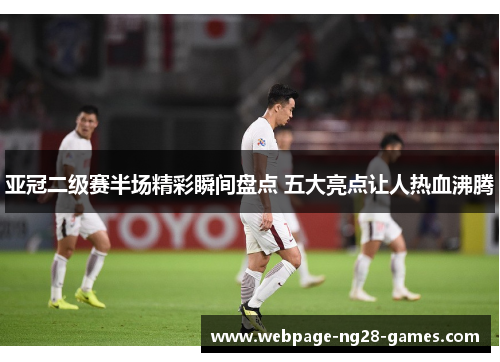 亚冠二级赛半场精彩瞬间盘点 五大亮点让人热血沸腾