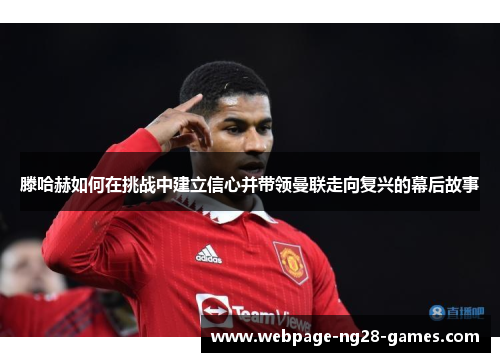 滕哈赫如何在挑战中建立信心并带领曼联走向复兴的幕后故事