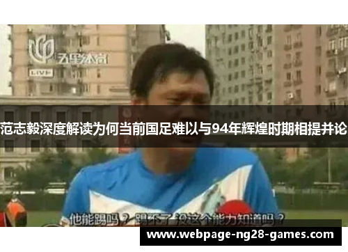 范志毅深度解读为何当前国足难以与94年辉煌时期相提并论