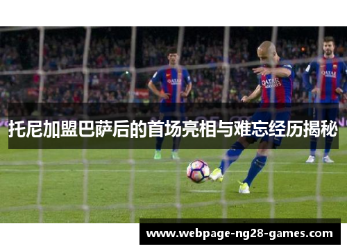 托尼加盟巴萨后的首场亮相与难忘经历揭秘