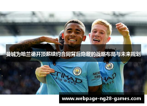 曼城为哈兰德开顶薪续约合同背后隐藏的战略布局与未来规划