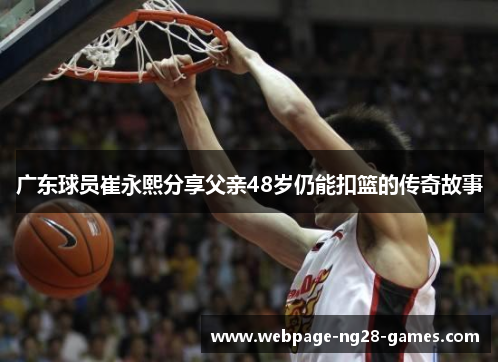 广东球员崔永熙分享父亲48岁仍能扣篮的传奇故事