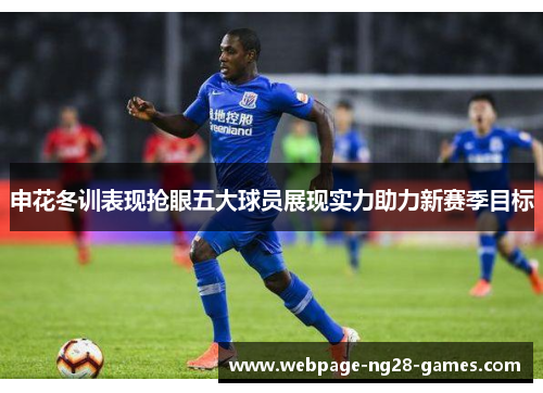 申花冬训表现抢眼五大球员展现实力助力新赛季目标