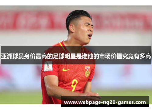 亚洲球员身价最高的足球明星是谁他的市场价值究竟有多高