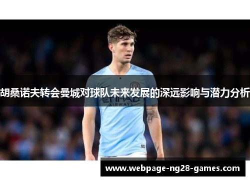 胡桑诺夫转会曼城对球队未来发展的深远影响与潜力分析