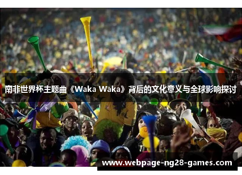 南非世界杯主题曲《Waka Waka》背后的文化意义与全球影响探讨