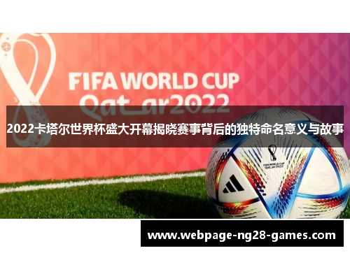 2022卡塔尔世界杯盛大开幕揭晓赛事背后的独特命名意义与故事