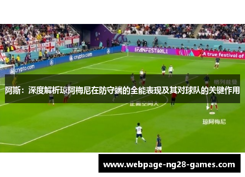 阿斯：深度解析琼阿梅尼在防守端的全能表现及其对球队的关键作用