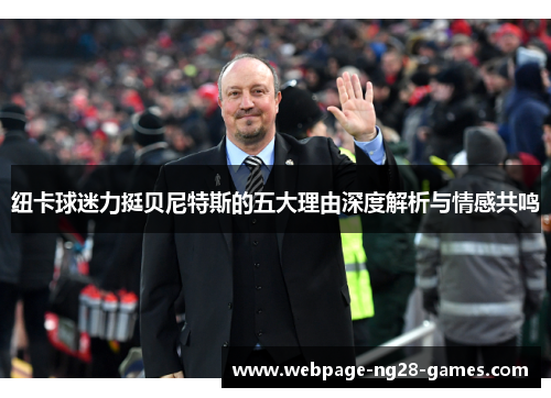 纽卡球迷力挺贝尼特斯的五大理由深度解析与情感共鸣