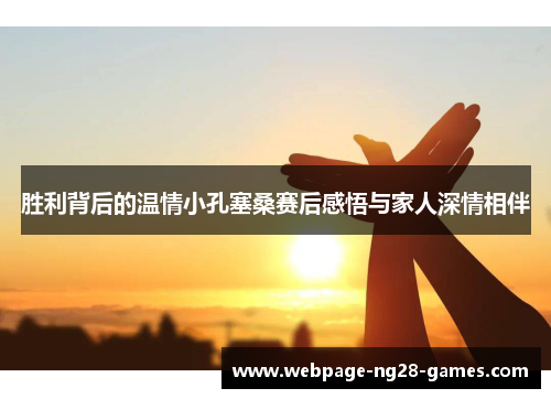 胜利背后的温情小孔塞桑赛后感悟与家人深情相伴