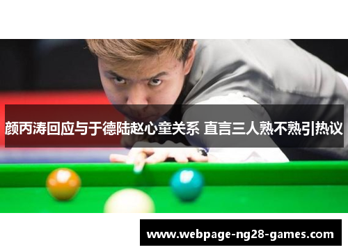 颜丙涛回应与于德陆赵心童关系 直言三人熟不熟引热议