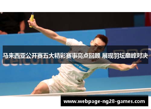 马来西亚公开赛五大精彩赛事亮点回顾 展现羽坛巅峰对决