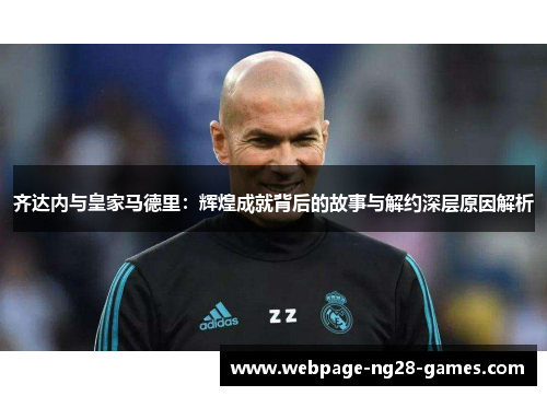 齐达内与皇家马德里：辉煌成就背后的故事与解约深层原因解析