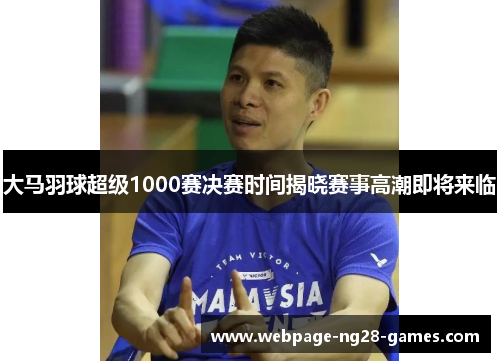 大马羽球超级1000赛决赛时间揭晓赛事高潮即将来临