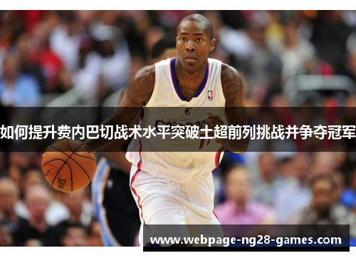 如何提升费内巴切战术水平突破土超前列挑战并争夺冠军