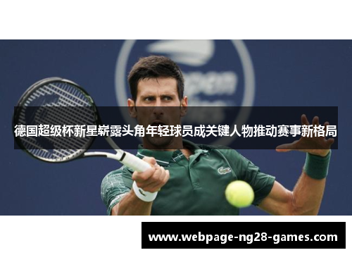 德国超级杯新星崭露头角年轻球员成关键人物推动赛事新格局