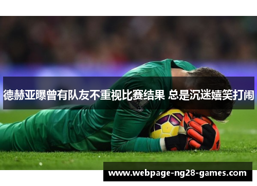 德赫亚曝曾有队友不重视比赛结果 总是沉迷嬉笑打闹