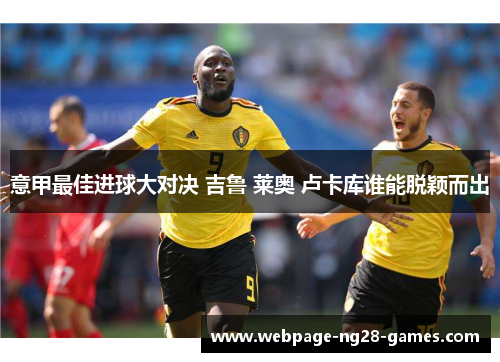 意甲最佳进球大对决 吉鲁 莱奥 卢卡库谁能脱颖而出