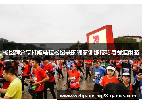 杨绍辉分享打破马拉松纪录的独家训练技巧与赛道策略 杨绍辉分享打破马拉松纪录的独家训练技巧与赛道策略