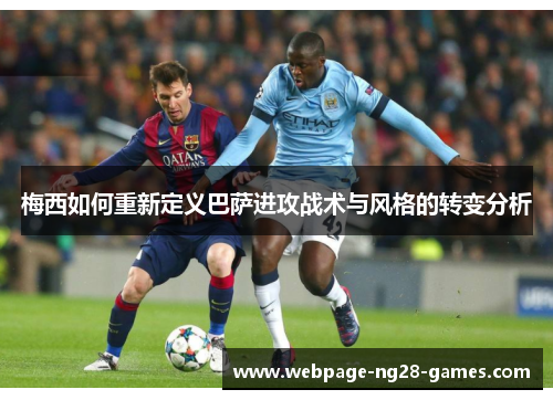 梅西如何重新定义巴萨进攻战术与风格的转变分析 梅西如何重新定义巴萨进攻战术与风格的转变分析