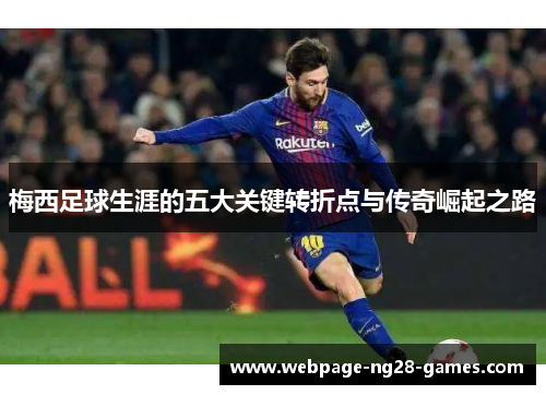 梅西足球生涯的五大关键转折点与传奇崛起之路