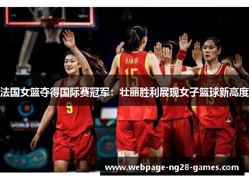 法国女篮夺得国际赛冠军:壮丽胜利展现女子篮球新高度 法国女篮夺得国际赛冠军:壮丽胜利展现女子篮球新高度