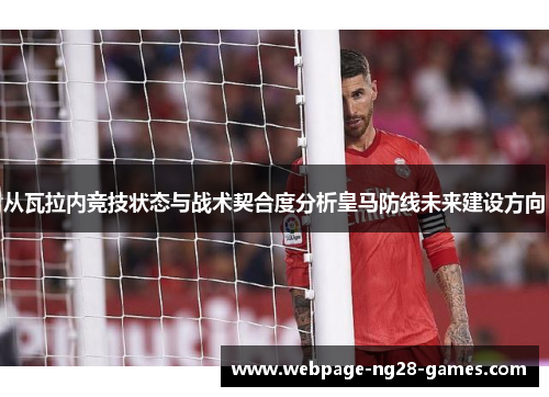 从瓦拉内竞技状态与战术契合度分析皇马防线未来建设方向 从瓦拉内竞技状态与战术契合度分析皇马防线未来建设方向