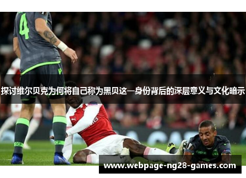 探讨维尔贝克为何将自己称为黑贝这一身份背后的深层意义与文化暗示 探讨维尔贝克为何将自己称为黑贝这一身份背后的深层意义与文化暗示