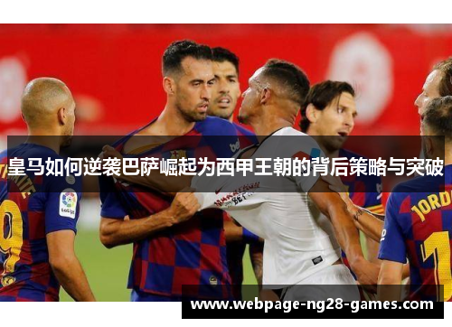皇马如何逆袭巴萨崛起为西甲王朝的背后策略与突破 皇马如何逆袭巴萨崛起为西甲王朝的背后策略与突破
