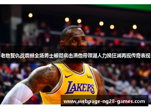 老詹复仇战震撼全场勇士被彻底击溃他带领湖人力挽狂澜再现传奇表现