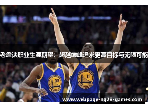 老詹谈职业生涯期望:超越巅峰追求更高目标与无限可能 老詹谈职业生涯期望:超越巅峰追求更高目标与无限可能