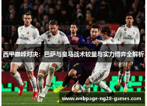 西甲巅峰对决：巴萨与皇马战术较量与实力博弈全解析