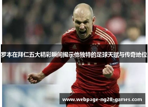 罗本在拜仁五大精彩瞬间揭示他独特的足球天赋与传奇地位