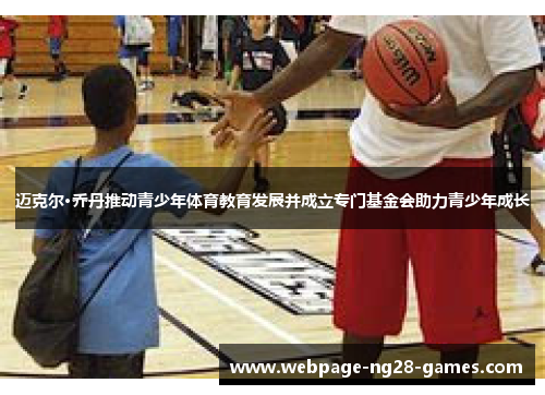 迈克尔·乔丹推动青少年体育教育发展并成立专门基金会助力青少年成长 迈克尔·乔丹推动青少年体育教育发展并成立专门基金会助力青少年成长