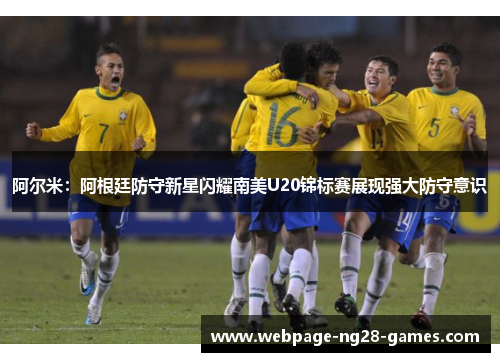 阿尔米:阿根廷防守新星闪耀南美U20锦标赛展现强大防守意识 阿尔米:阿根廷防守新星闪耀南美U20锦标赛展现强大防守意识