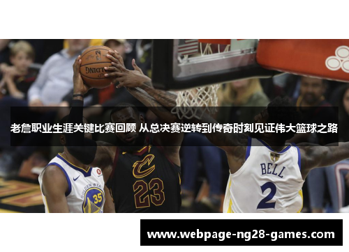老詹职业生涯关键比赛回顾 从总决赛逆转到传奇时刻见证伟大篮球之路