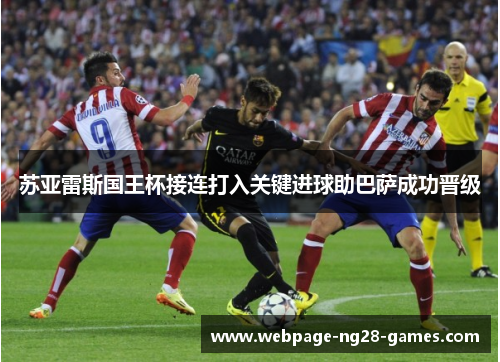 苏亚雷斯国王杯接连打入关键进球助巴萨成功晋级 苏亚雷斯国王杯接连打入关键进球助巴萨成功晋级
