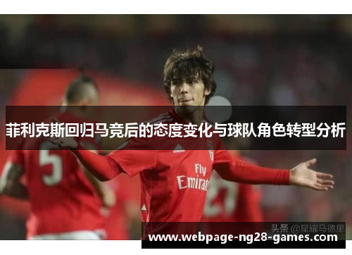 菲利克斯回归马竞后的态度变化与球队角色转型分析